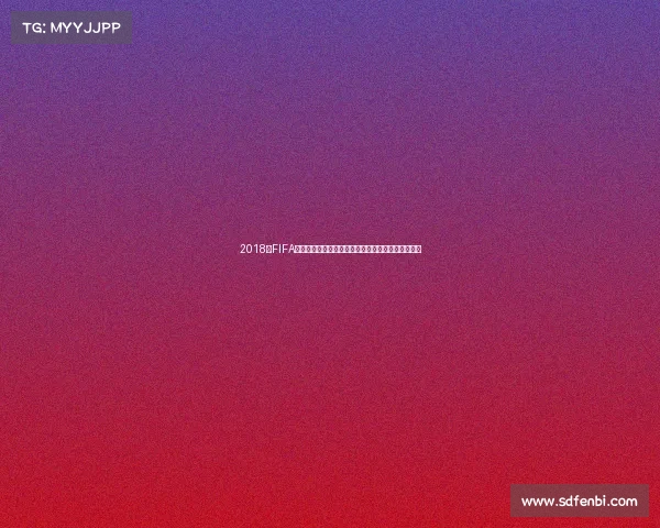2018年FIFA世界杯开幕时间及赛事盛况回顾与全球足球狂欢瞬间